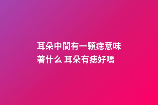 耳朵中間有一顆痣意味著什么 耳朵有痣好嗎